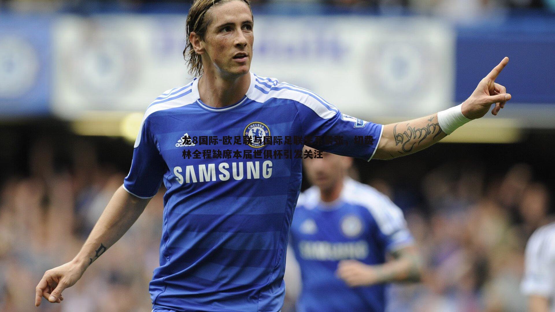 欧足联与国际足联关系紧张,切费林全程缺席本届世俱杯引发关注