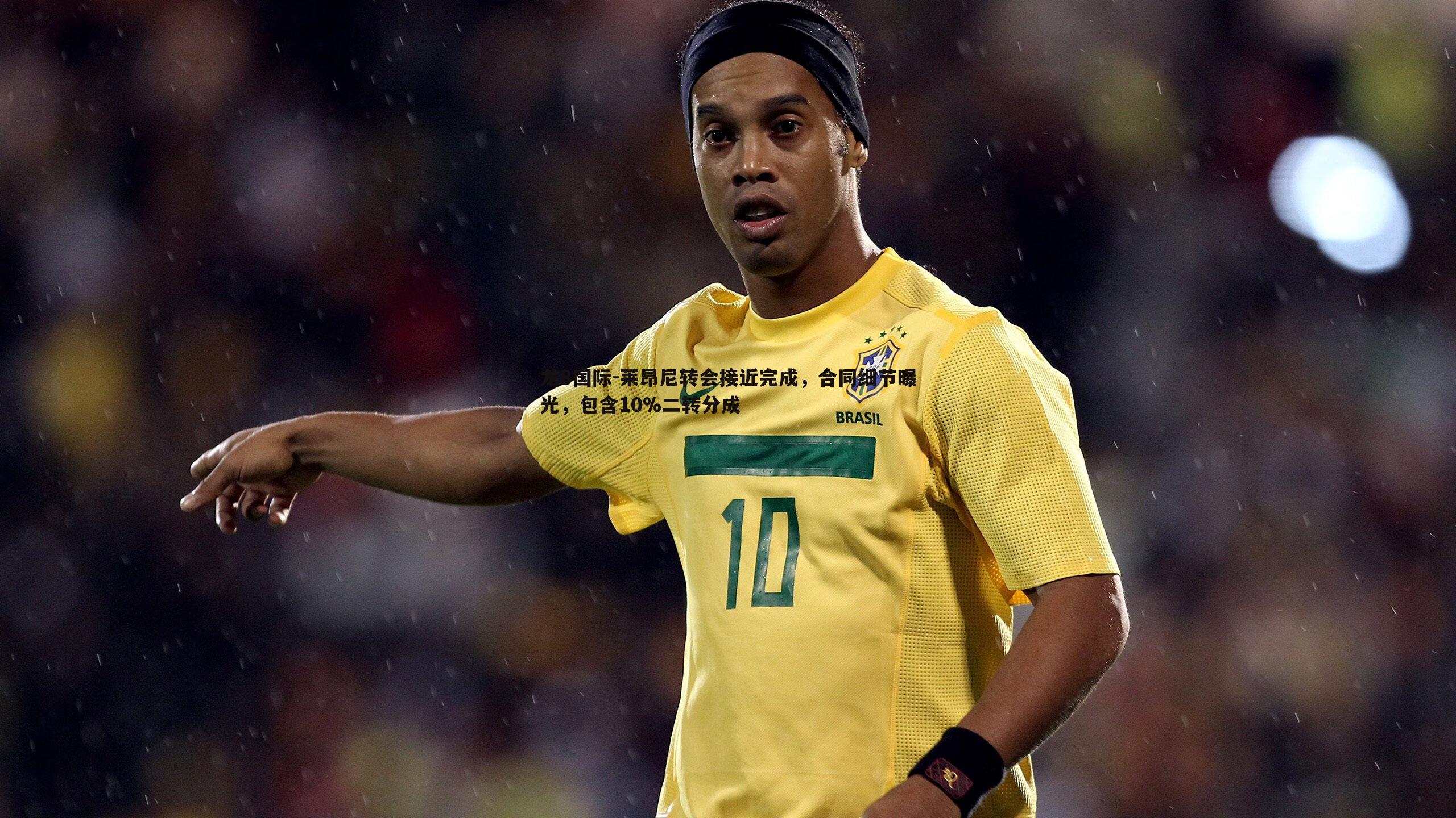 莱昂尼转会接近完成,合同细节曝光,包含10%二转分成